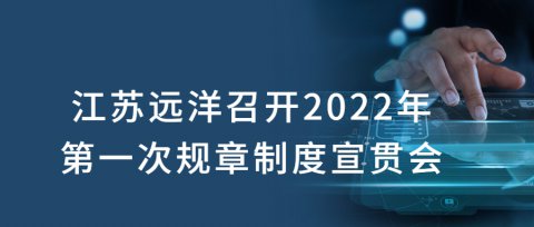 江蘇遠(yuǎn)洋召開2022年第一次規(guī)章制度宣貫會(huì)